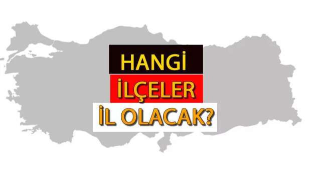 Hangi İlçeler İl Olacak? Yeni İl Olacak İlçeler Listesi...